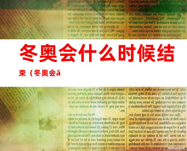 冬奥会什么时候结束（冬奥会什么时候结束2022,具体时间）