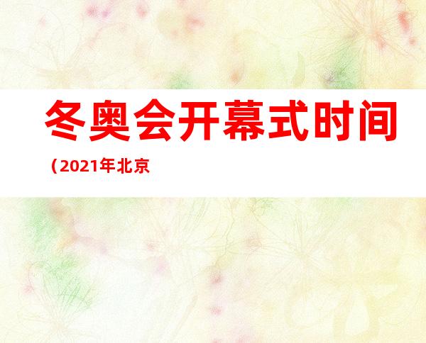 冬奥会开幕式时间（2021年北京冬奥会开幕式时间）