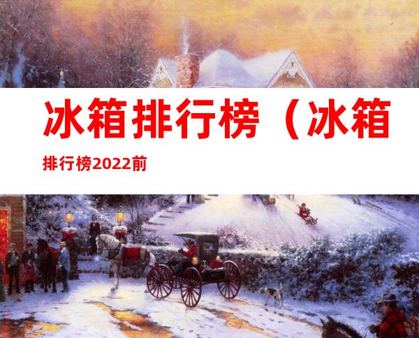 冰箱排行榜（冰箱排行榜2022前十名）