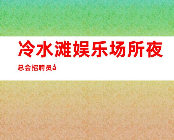 冷水滩娱乐场所夜总会招聘员工，待遇就是好，挣轻松