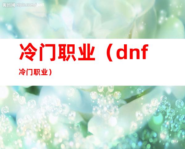 冷门职业（dnf冷门职业）