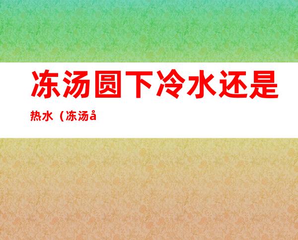 冻汤圆下冷水还是热水（冻汤圆下冷水还是热水煮多久）