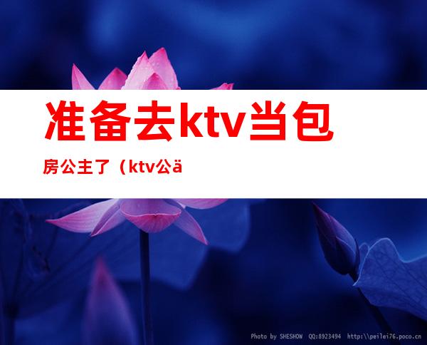 准备去ktv当包房公主了（ktv公主要陪酒吗）