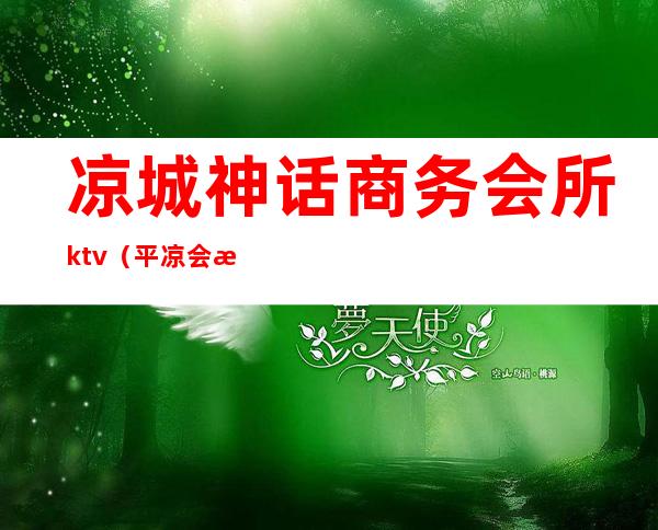 凉城神话商务会所ktv（平凉会所电话）