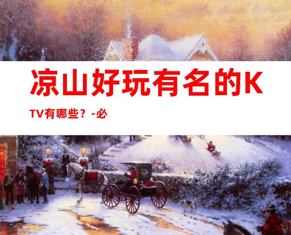 凉山好玩有名的KTV有哪些？-必玩的好玩有名的KTV有哪些？ – 长沙雨花商务KTV