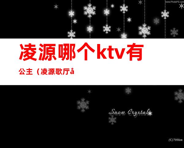 凌源哪个ktv有公主（凌源歌厅哪家好）