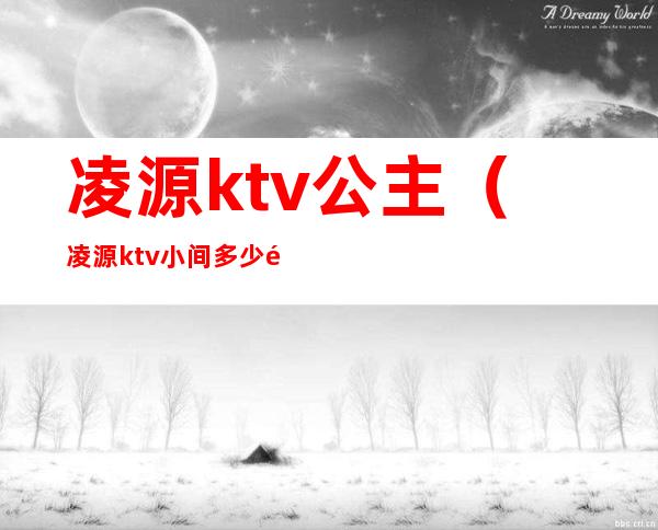 凌源ktv公主（凌源ktv小间多少钱）