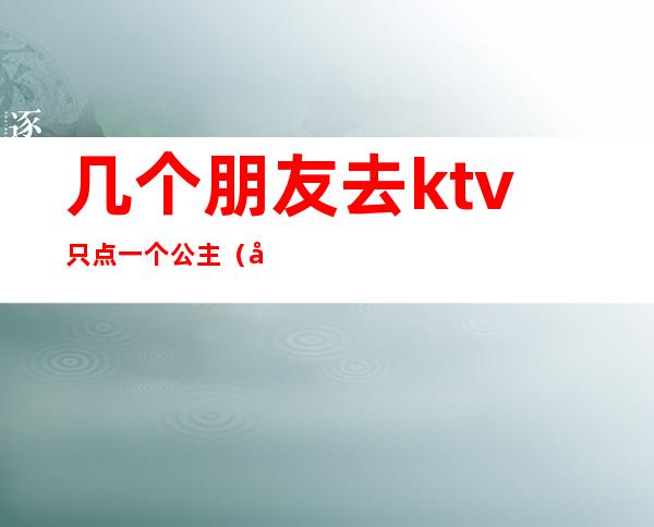 几个朋友去ktv只点一个公主（在KTV和公主）