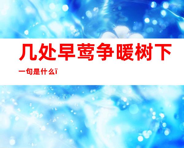 几处早莺争暖树下一句是什么（几处早莺争暖树下一句是什么古诗）