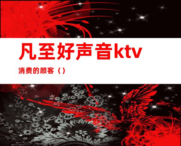 凡至好声音ktv消费的顾客（）