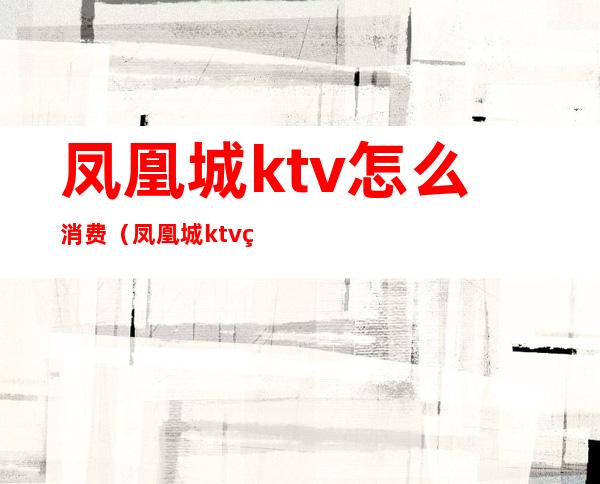 凤凰城ktv怎么消费（凤凰城ktv电话号码）