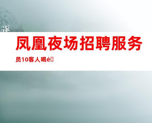 凤凰夜场招聘服务员10/客人喝酒怎么样/年底了还在找场子