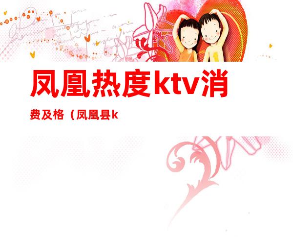 凤凰热度ktv消费及格（凤凰县ktv哪里比较好）