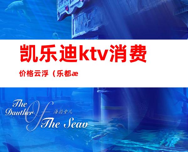 凯乐迪ktv消费价格云浮（乐都汇ktv价格表）