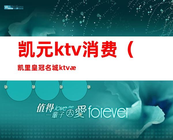 凯元ktv消费（凯里皇冠名城ktv消费）