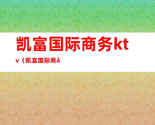 凯富国际商务ktv（凯富国际商务娱乐会所KTV）