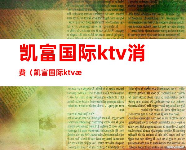 凯富国际ktv消费（凯富国际ktv消费高吗）