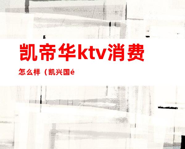 凯帝华ktv消费怎么样（凯兴国际ktv怎么样）