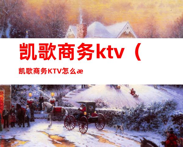 凯歌商务ktv（凯歌商务KTV怎么样）