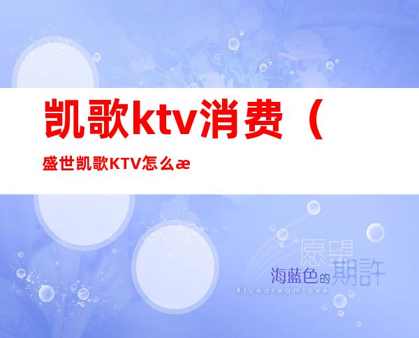 凯歌ktv消费（盛世凯歌KTV怎么样）