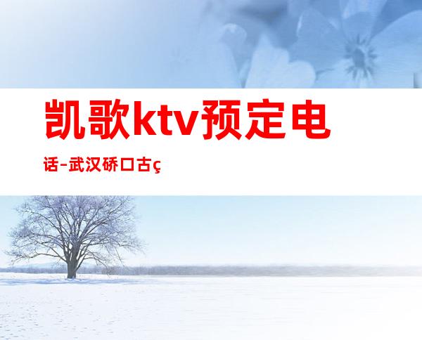 凯歌ktv预定电话 – 武汉硚口古田商务KTV