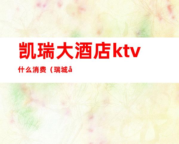 凯瑞大酒店ktv什么消费（瑞城大酒店ktv）