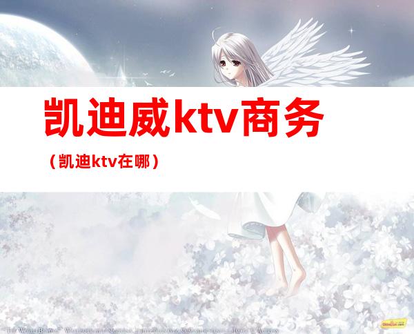 凯迪威ktv商务（凯迪ktv在哪）