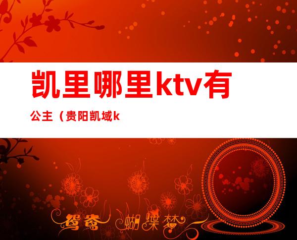 凯里哪里ktv有公主（贵阳凯域ktv有没有公主）