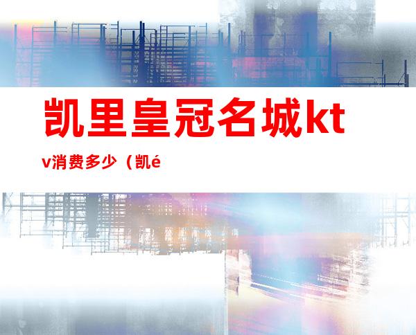 凯里皇冠名城ktv消费多少（凯里哪个KTV最便宜）