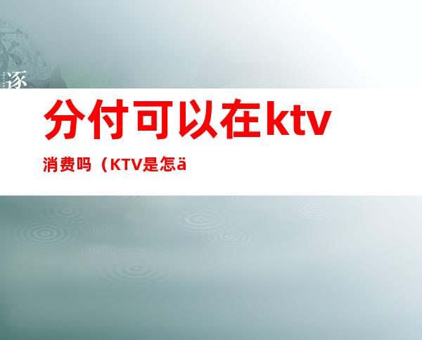 分付可以在ktv消费吗（KTV是怎么消费的）