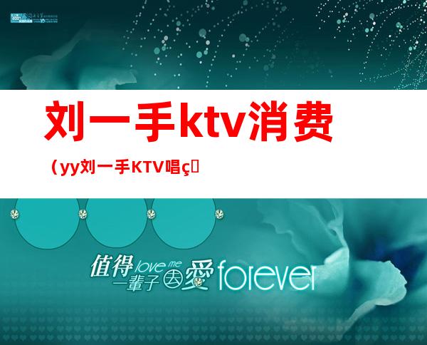 刘一手ktv消费（yy刘一手KTV唱的什么歌）