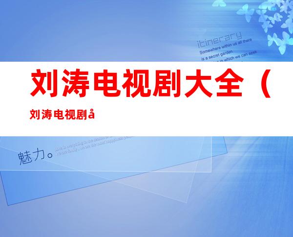刘涛电视剧大全（刘涛电视剧大全最新电视剧我是真的爱你第三十集）