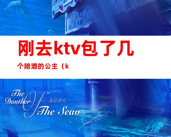 刚去ktv包了几个陪酒的公主（ktv公主陪喝酒多少钱）