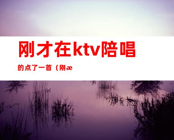 刚才在ktv陪唱的点了一首（刚才在ktv陪唱的点了一首英文歌）