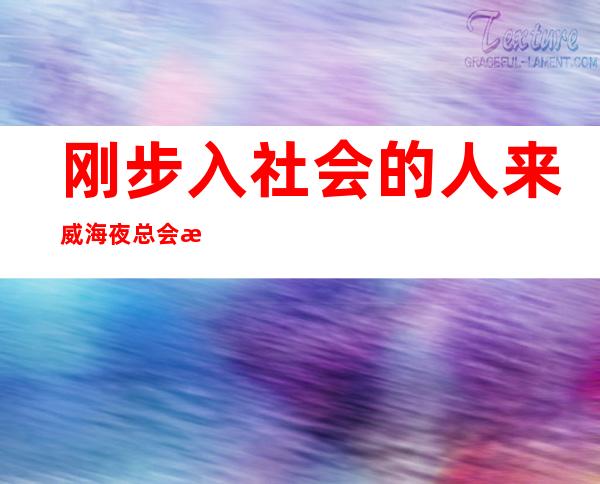 刚步入社会的人来威海夜总会招聘工作有很多益处