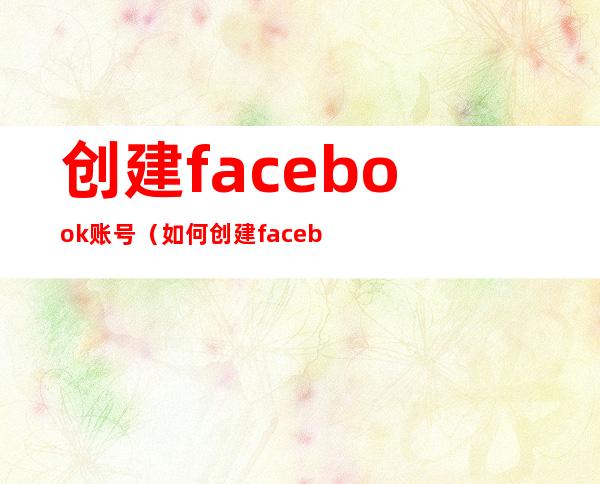 创建facebook账号（如何创建facebook账号）