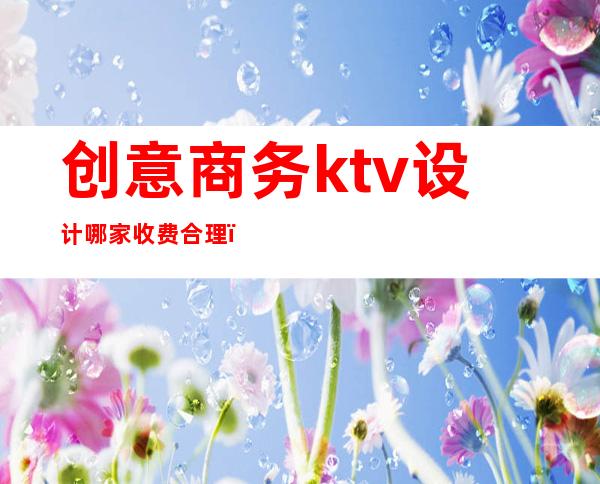 创意商务ktv设计哪家收费合理（商务KTV设计）