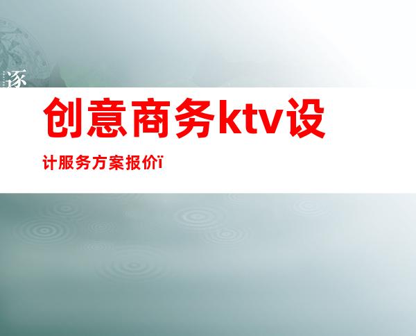 创意商务ktv设计服务方案报价（最新ktv设计方案）