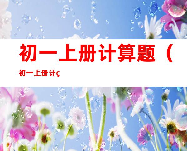 初一上册计算题（初一上册计算题200道带答案）