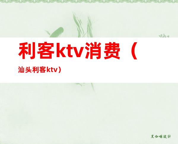 利客ktv消费（汕头利客ktv）