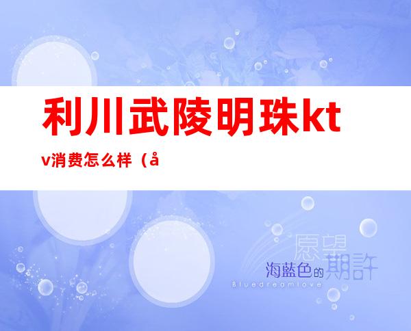 利川武陵明珠ktv消费怎么样（利川武陵明珠商务会所）