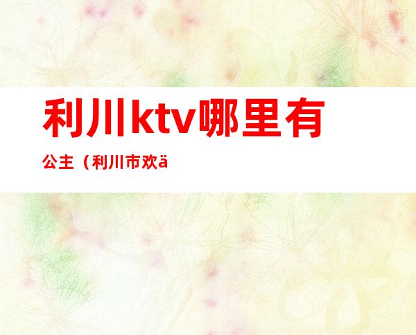 利川ktv哪里有公主（利川市欢乐迪ktv）