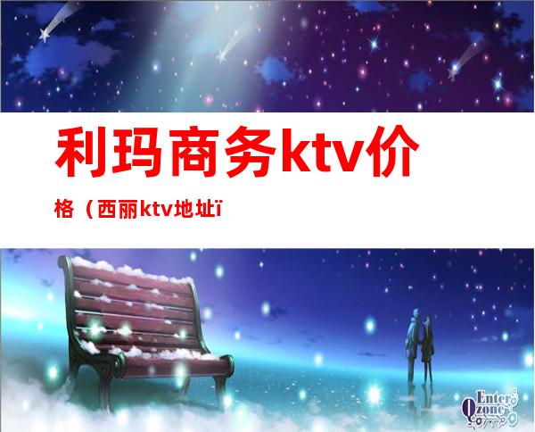 利玛商务ktv价格（西丽ktv地址）