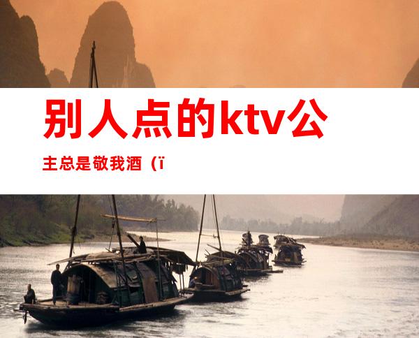 别人点的ktv公主总是敬我酒（）