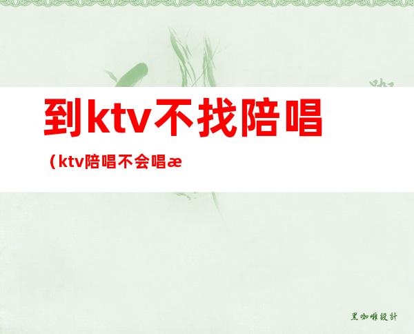 到ktv不找陪唱（ktv陪唱不会唱歌）