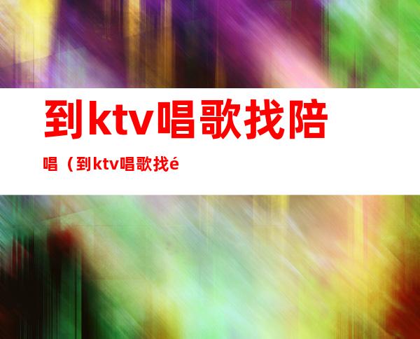 到ktv唱歌找陪唱（到ktv唱歌找陪唱被派出所抓了）