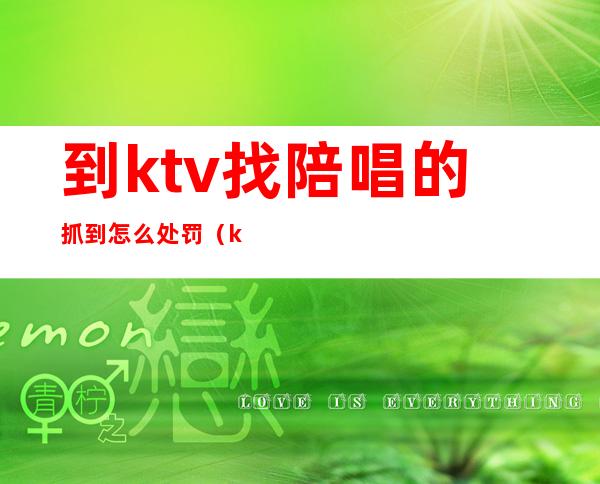 到ktv找陪唱的抓到怎么处罚（ktv找陪唱抓进去拘留么）