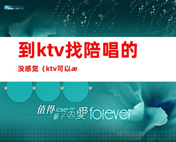 到ktv找陪唱的没感觉（ktv可以找陪唱吗）