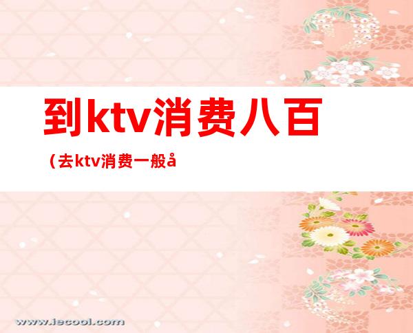 到ktv消费八百（去ktv消费一般多少元）