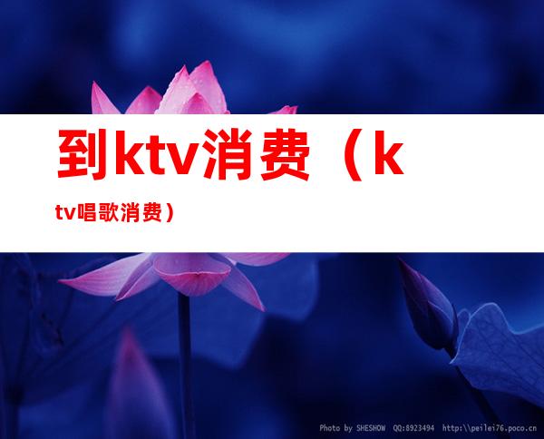 到ktv消费（ktv唱歌消费）